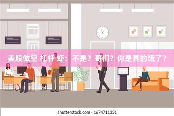 美股做空 杠杆 虾：不是？哥们？你是真的饿了？