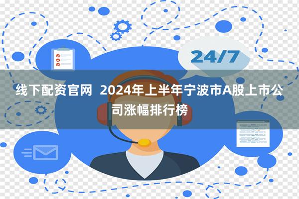 线下配资官网  2024年上半年宁波市A股上市公司涨幅排行榜