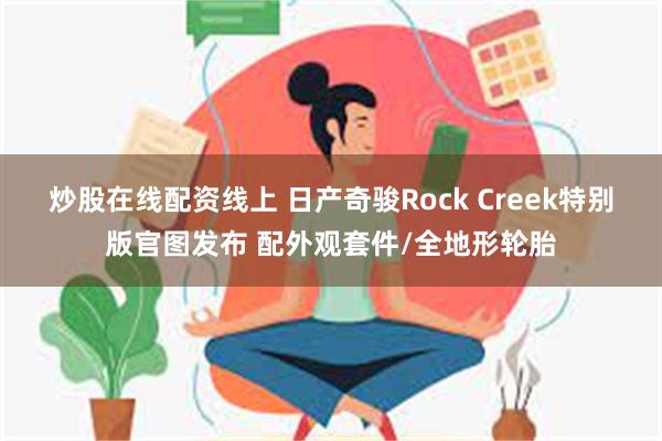 炒股在线配资线上 日产奇骏Rock Creek特别版官图发布 配外观套件/全地形轮胎