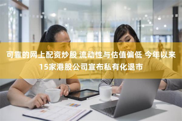 可靠的网上配资炒股 流动性与估值偏低 今年以来15家港股公司宣布私有化退市