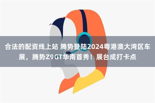 合法的配资线上站 腾势登陆2024粤港澳大湾区车展，腾势Z9GT华南首秀！展台成打卡点