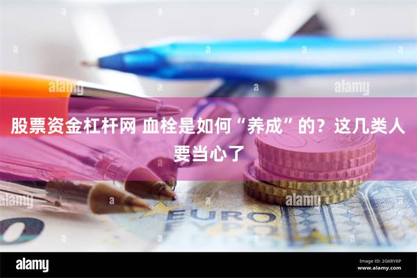 股票资金杠杆网 血栓是如何“养成”的？这几类人要当心了