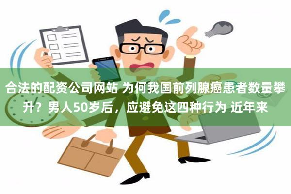 合法的配资公司网站 为何我国前列腺癌患者数量攀升？男人50岁后，应避免这四种行为 近年来