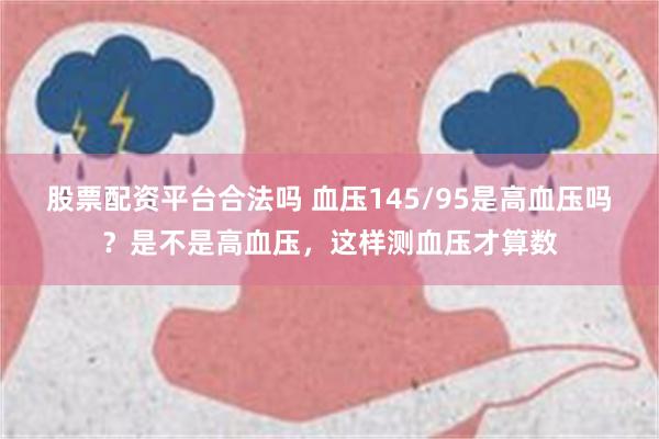 股票配资平台合法吗 血压145/95是高血压吗？是不是高血压，这样测血压才算数