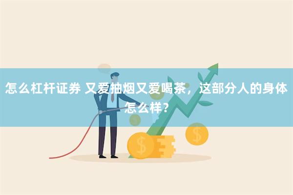 怎么杠杆证券 又爱抽烟又爱喝茶，这部分人的身体怎么样？