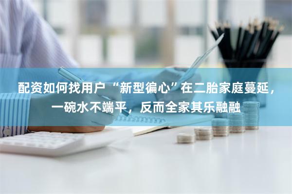 配资如何找用户 “新型徧心”在二胎家庭蔓延，一碗水不端平，反而全家其乐融融