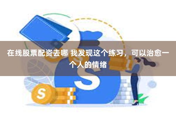 在线股票配资去哪 我发现这个练习，可以治愈一个人的情绪