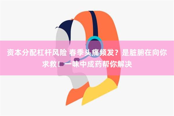 资本分配杠杆风险 春季头痛频发？是脏腑在向你求救！一味中成药帮你解决