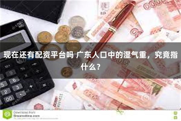 现在还有配资平台吗 广东人口中的湿气重，究竟指什么？