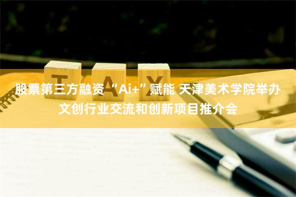 股票第三方融资 “Ai+”赋能 天津美术学院举办文创行业交流和创新项目推介会