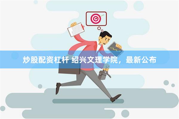 炒股配资杠杆 绍兴文理学院，最新公布