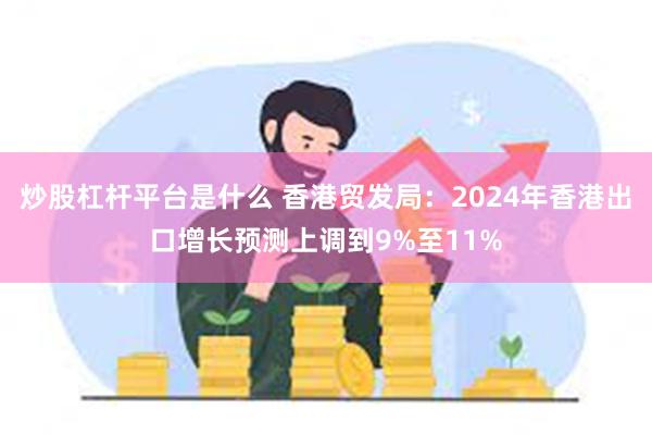 炒股杠杆平台是什么 香港贸发局：2024年香港出口增长预测上调到9%至11%