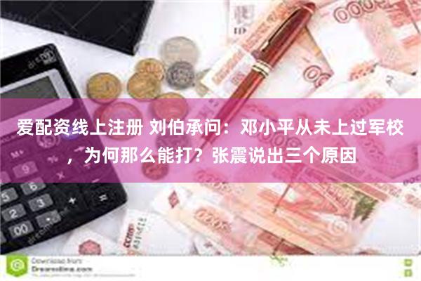 爱配资线上注册 刘伯承问：邓小平从未上过军校，为何那么能打？张震说出三个原因