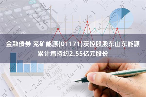 金融债券 兖矿能源(01171)获控股股东山东能源累计增持约2.55亿元股份