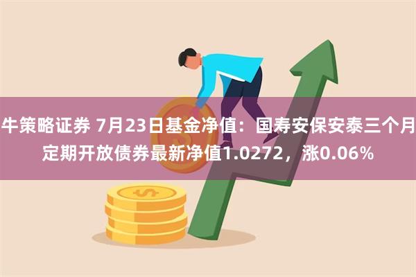 牛策略证券 7月23日基金净值：国寿安保安泰三个月定期开放债券最新净值1.0272，涨0.06%