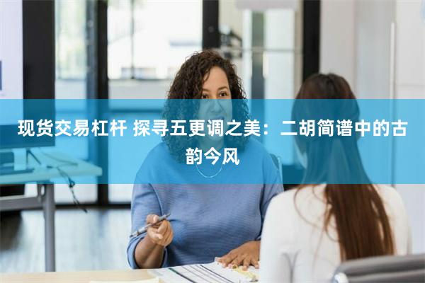 现货交易杠杆 探寻五更调之美：二胡简谱中的古韵今风