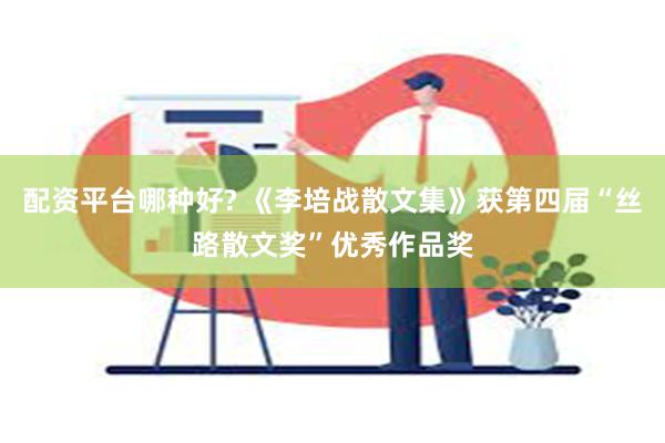 配资平台哪种好? 《李培战散文集》获第四届“丝路散文奖”优秀作品奖