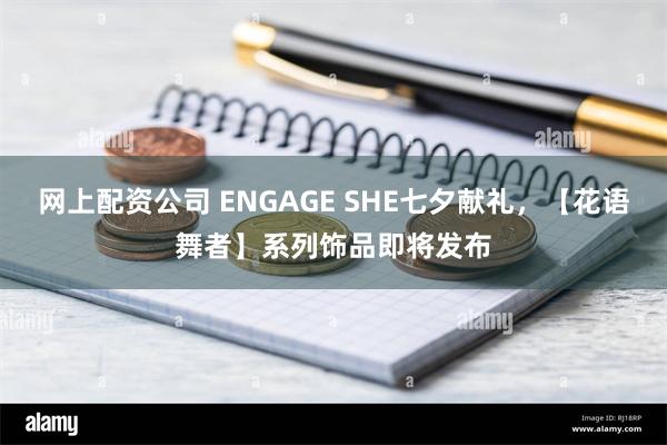 网上配资公司 ENGAGE SHE七夕献礼，【花语舞者】系列饰品即将发布