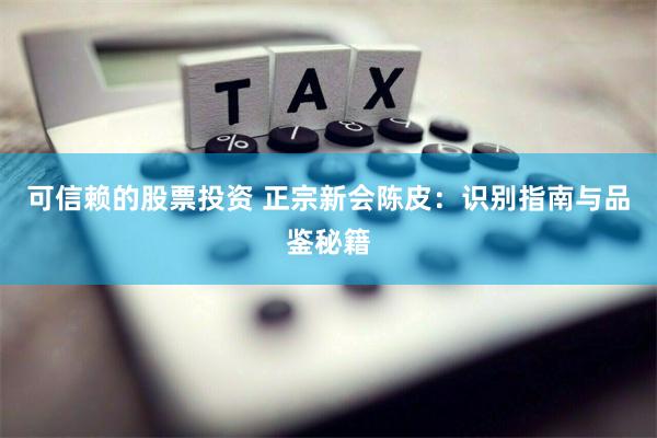 可信赖的股票投资 正宗新会陈皮：识别指南与品鉴秘籍