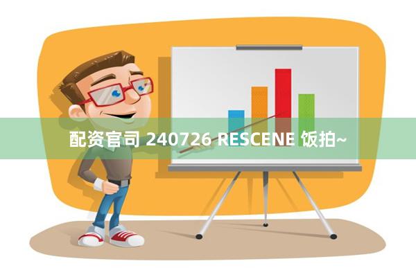 配资官司 240726 RESCENE 饭拍~