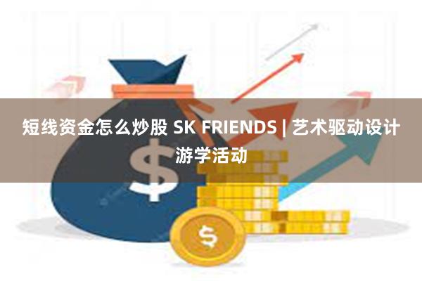 短线资金怎么炒股 SK FRIENDS | 艺术驱动设计游学活动