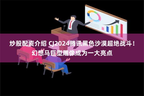 炒股配资介绍 CJ2024腾讯黑色沙漠超绝战斗！幻想马巨型雕像成为一大亮点