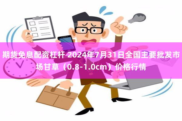 期货免息配资杠杆 2024年7月31日全国主要批发市场甘草（0.8-1.0cm）价格行情