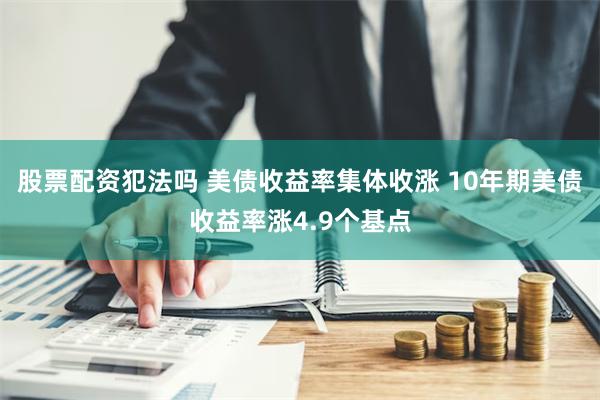 股票配资犯法吗 美债收益率集体收涨 10年期美债收益率涨4.9个基点