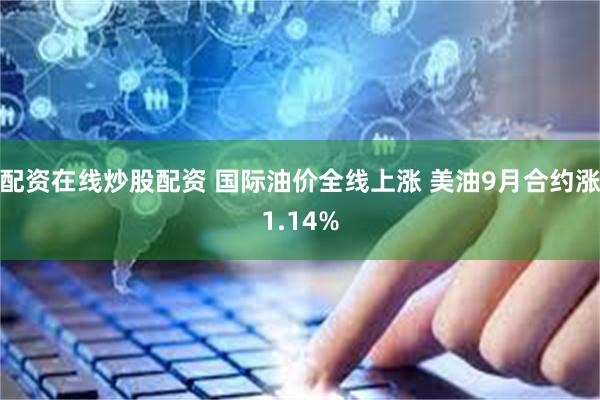 配资在线炒股配资 国际油价全线上涨 美油9月合约涨1.14%