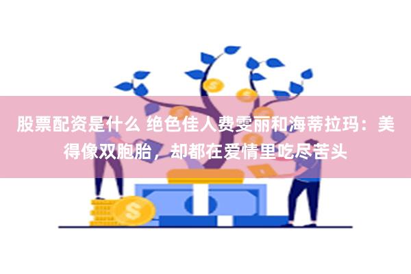 股票配资是什么 绝色佳人费雯丽和海蒂拉玛：美得像双胞胎，却都在爱情里吃尽苦头