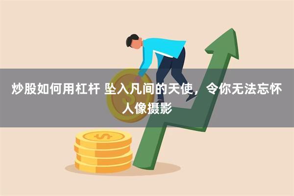 炒股如何用杠杆 坠入凡间的天使，令你无法忘怀人像摄影