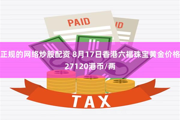 正规的网络炒股配资 8月17日香港六福珠宝黄金价格27120港币/两