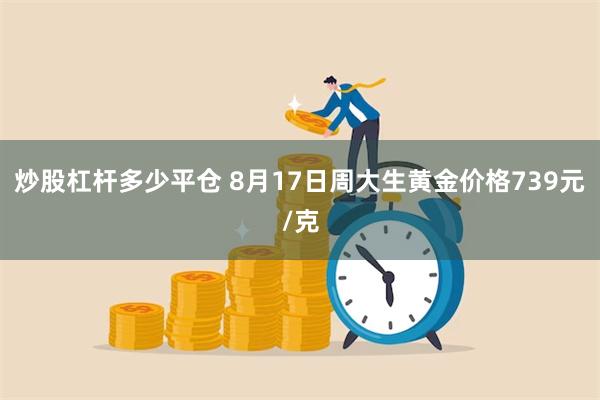 炒股杠杆多少平仓 8月17日周大生黄金价格739元/克