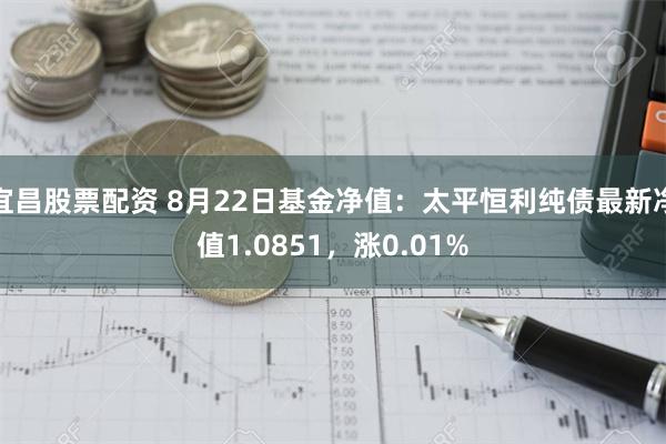 宜昌股票配资 8月22日基金净值：太平恒利纯债最新净值1.0851，涨0.01%