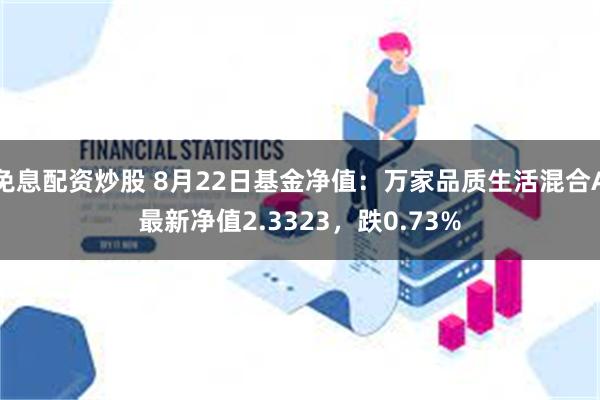 免息配资炒股 8月22日基金净值：万家品质生活混合A最新净值2.3323，跌0.73%