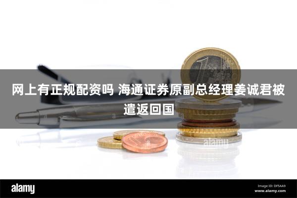 网上有正规配资吗 海通证券原副总经理姜诚君被遣返回国