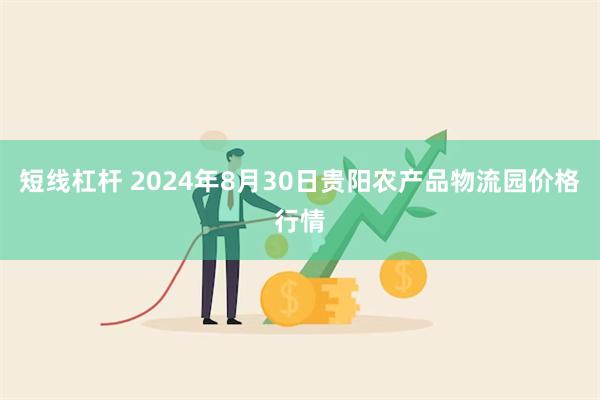 短线杠杆 2024年8月30日贵阳农产品物流园价格行情