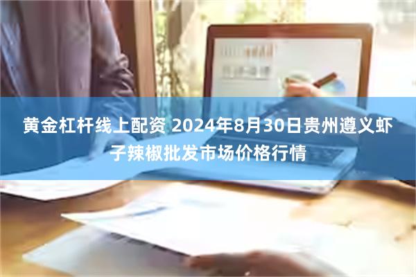 黄金杠杆线上配资 2024年8月30日贵州遵义虾子辣椒批发市场价格行情