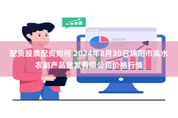 配资股票配资如何 2024年8月30日绵阳市高水农副产品批发有限公司价格行情