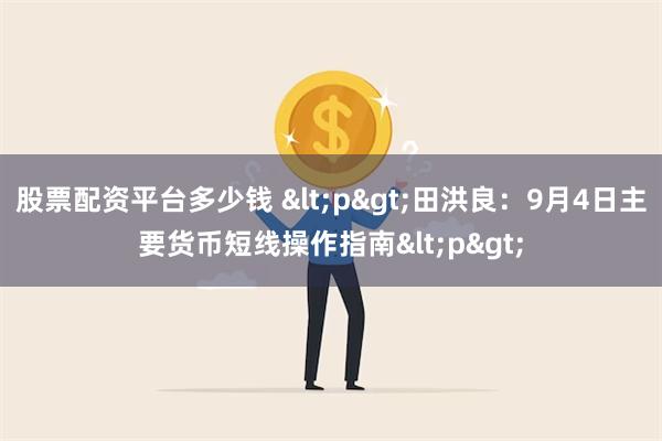 股票配资平台多少钱 <p>田洪良：9月4日主要货币短线操作指南<p>