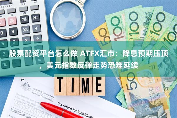 股票配资平台怎么做 ATFX汇市：降息预期压顶，美元指数反弹走势恐难延续