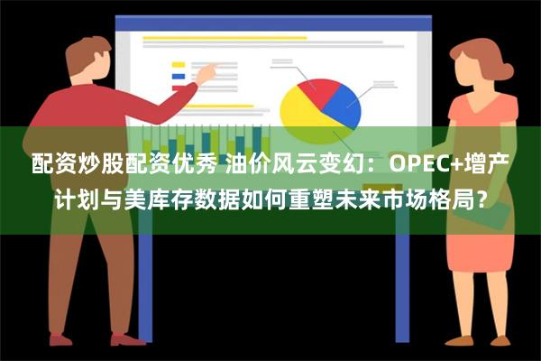 配资炒股配资优秀 油价风云变幻：OPEC+增产计划与美库存数据如何重塑未来市场格局？