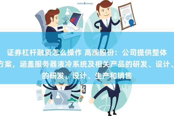 证券杠杆融资怎么操作 高澜股份：公司提供整体的液冷解决方案，涵盖服务器液冷系统及相关产品的研发、设计、生产和销售