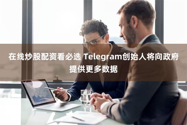 在线炒股配资看必选 Telegram创始人将向政府提供更多数据