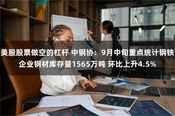 美股股票做空的杠杆 中钢协：9月中旬重点统计钢铁企业钢材库存量1565万吨 环比上升4.5%