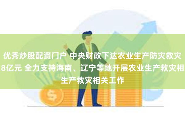 优秀炒股配资门户 中央财政下达农业生产防灾救灾资金4.8亿元 全力支持海南、辽宁等地开展农业生产救灾相关工作