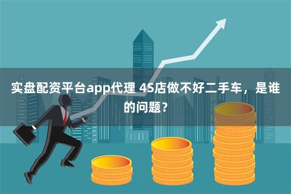 实盘配资平台app代理 4S店做不好二手车，是谁的问题？