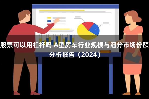 股票可以用杠杆吗 A型房车行业规模与细分市场份额分析报告（2024）