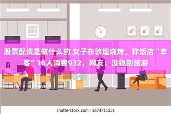 股票配资是做什么的 女子在敦煌烧烤，称饭店“宰客”16人消费932，网友：没钱别旅游