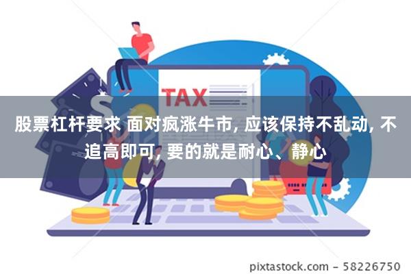 股票杠杆要求 面对疯涨牛市, 应该保持不乱动, 不追高即可, 要的就是耐心、静心